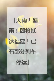 大雨！暴雨！即将抵达福建！已有部分列车停运