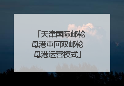 天津国际邮轮母港重回双邮轮母港运营模式
