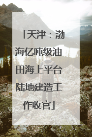 天津：渤海亿吨级油田海上平台陆地建造工作收官