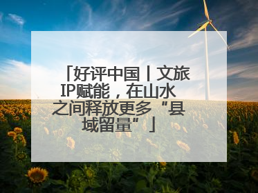 好评中国丨文旅IP赋能，在山水之间释放更多“县域留量”