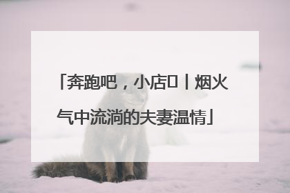 奔跑吧，小店㊱丨烟火气中流淌的夫妻温情