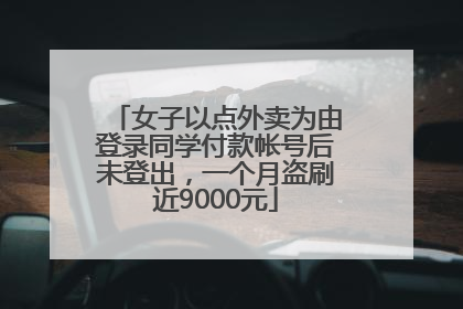 女子以点外卖为由登录同学付款帐号后未登出，一个月盗刷近9000元