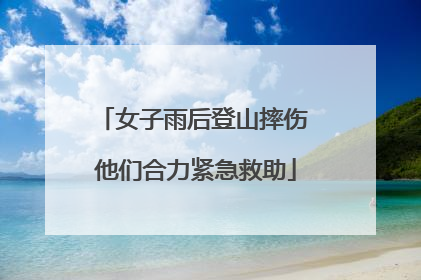 女子雨后登山摔伤 他们合力紧急救助