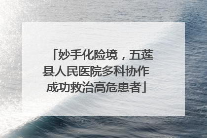 妙手化险境，五莲县人民医院多科协作成功救治高危患者