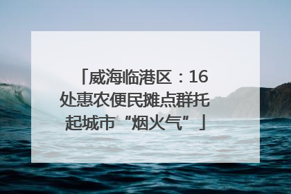 威海临港区：16处惠农便民摊点群托起城市“烟火气”