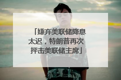 嫌弃美联储降息太迟，特朗普再次抨击美联储主席
