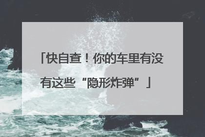 快自查！你的车里有没有这些“隐形炸弹”