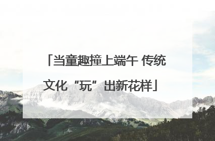 当童趣撞上端午 传统文化“玩”出新花样