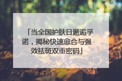 当全国护肤日邂逅孚诺，揭秘快速愈合与强效祛斑双重密码