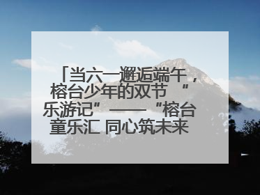 当六一邂逅端午，榕台少年的双节 “乐游记”——“榕台童乐汇 同心筑未来”六一嘉年华活动顺利举行