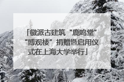 徽派古建筑“鹿鸣堂”“博观楼”捐赠暨启用仪式在上海大学举行