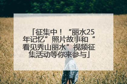 征集中！“丽水25年记忆”照片故事和“看见秀山丽水”视频征集活动等你来参与