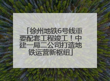 徐州地铁6号线重要配套工程竣工！中建一局二公司打造地铁运营新枢纽