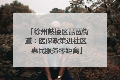 徐州鼓楼区琵琶街道：医保政策进社区 惠民服务零距离