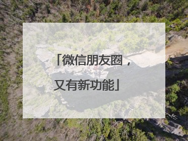 微信朋友圈，又有新功能