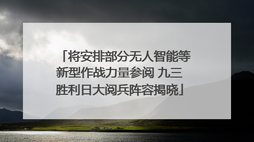 将安排部分无人智能等新型作战力量参阅 九三胜利日大阅兵阵容揭晓