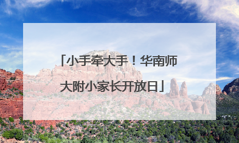 小手牵大手！华南师大附小家长开放日