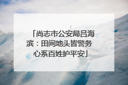 尚志市公安局吕海滨：田间地头皆警务 心系百姓护平安