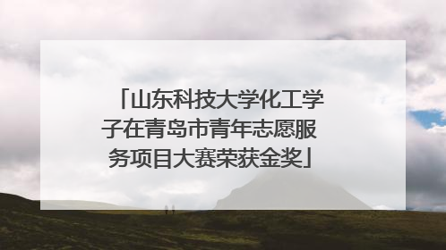 山东科技大学化工学子在青岛市青年志愿服务项目大赛荣获金奖