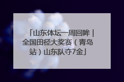 山东体坛一周回眸｜全国田径大奖赛（青岛站）山东队夺7金
