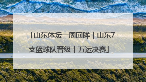 山东体坛一周回眸｜山东7支篮球队晋级十五运决赛