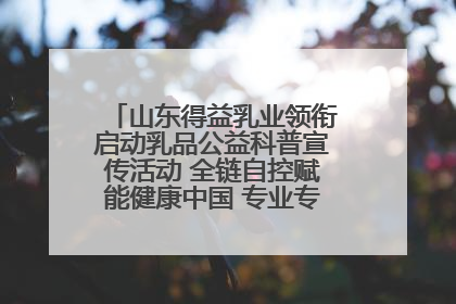 山东得益乳业领衔启动乳品公益科普宣传活动 全链自控赋能健康中国 专业专注领航低温奶时代