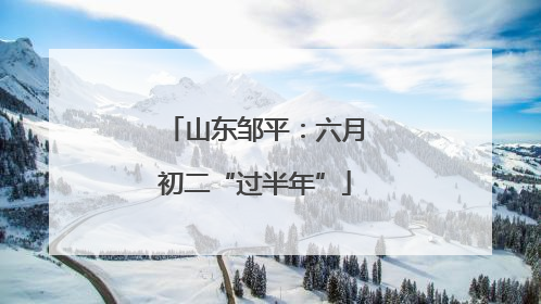 山东邹平：六月初二“过半年”