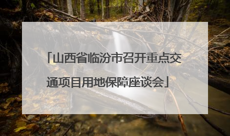 山西省临汾市召开重点交通项目用地保障座谈会