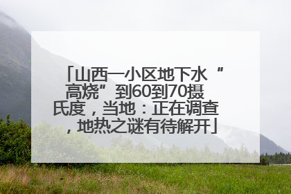 山西一小区地下水“高烧”到60到70摄氏度，当地：正在调查，地热之谜有待解开