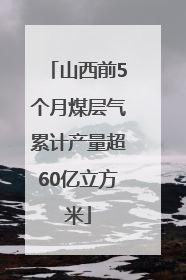 山西前5个月煤层气累计产量超60亿立方米