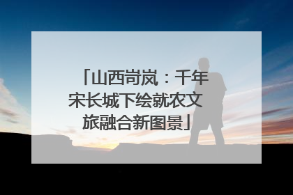山西岢岚：千年宋长城下绘就农文旅融合新图景