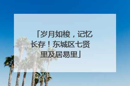 岁月如梭，记忆长存！东城区七贤里及居易里