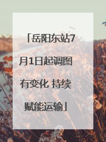 岳阳东站7月1日起调图有变化 持续赋能运输