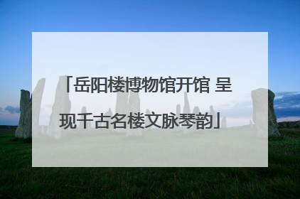 岳阳楼博物馆开馆 呈现千古名楼文脉琴韵