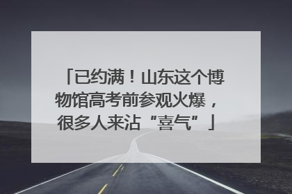 已约满！山东这个博物馆高考前参观火爆，很多人来沾“喜气”