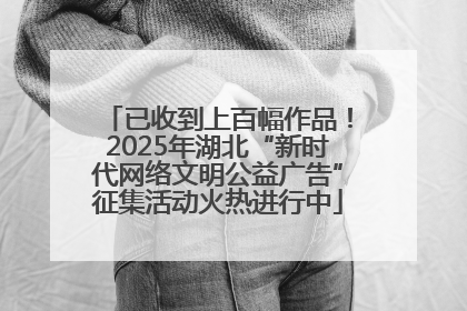 已收到上百幅作品！2025年湖北“新时代网络文明公益广告”征集活动火热进行中