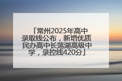 常州2025年高中录取线公布，新增优质民办高中长荡湖高级中学，录控线420分