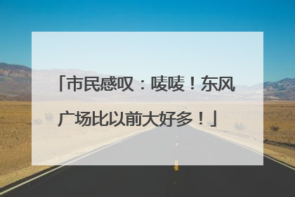 市民感叹：唛唛！东风广场比以前大好多！
