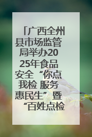 广西全州县市场监管局举办2025年食品安全“你点我检 服务惠民生”暨“百姓点检日”活动启动仪式