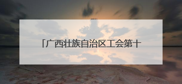 广西壮族自治区工会第十四次代表大会在南宁开幕