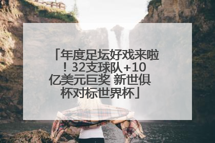 年度足坛好戏来啦！32支球队+10亿美元巨奖 新世俱杯对标世界杯