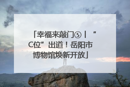 幸福来敲门⑤丨“C位”出道！岳阳市博物馆焕新开放