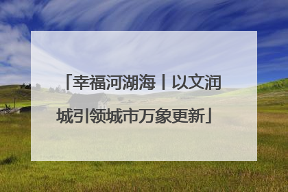 幸福河湖海丨以文润城引领城市万象更新