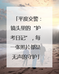 平度交警：镜头里的“护考日记”，每一张照片都是无声的守护
