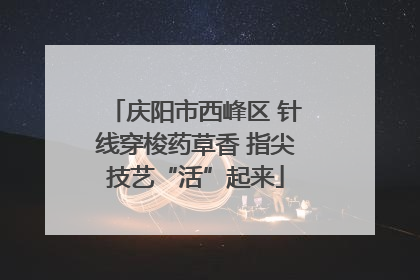 庆阳市西峰区 针线穿梭药草香 指尖技艺“活”起来