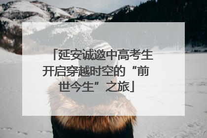 延安诚邀中高考生开启穿越时空的“前世今生”之旅