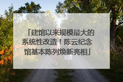 建馆以来规模最大的系统性改造！陈云纪念馆基本陈列焕新亮相