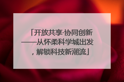 开放共享·协同创新——从怀柔科学城出发，解锁科技新潮流
