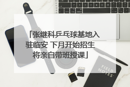 张继科乒乓球基地入驻临安 下月开始招生将亲自带班授课