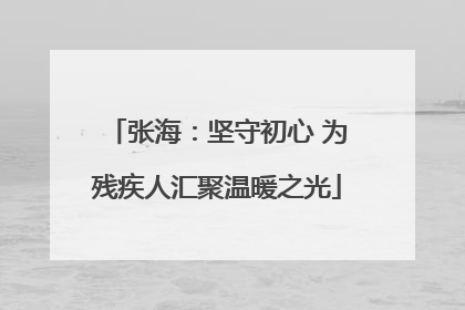 张海：坚守初心 为残疾人汇聚温暖之光